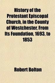 History of the Protestant Episcopal Church, in the County of Westchester, From Its Foundation, 1693, to 1853