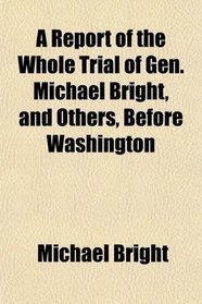A Report of the Whole Trial of Gen. Michael Bright, and Others, Before Washington