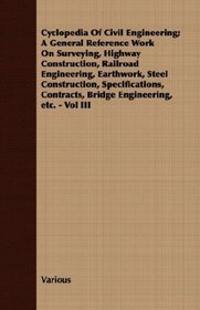 Cyclopedia Of Civil Engineering; A General Reference Work On Surveying, Highway Construction, Railroad Engineering, Earthwork, Steel Construction, Specifications, ... Bridge Engineering, etc. - Vol III