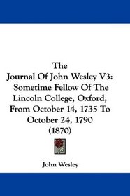 The Journal Of John Wesley V3: Sometime Fellow Of The Lincoln College, Oxford, From October 14, 1735 To October 24, 1790 (1870)