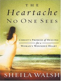 The Heartache No One Sees: Christ's Promise Of Healing For A Woman's Wounded Heart
