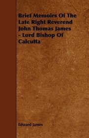 Brief Memoirs Of The Late Right Reverend John Thomas James - Lord Bishop Of Calcutta