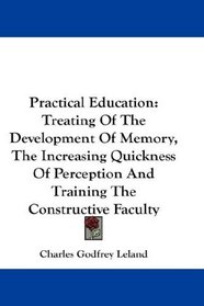Practical Education: Treating Of The Development Of Memory, The Increasing Quickness Of Perception And Training The Constructive Faculty