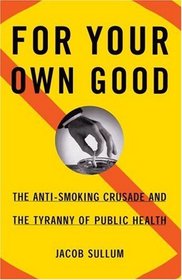 For Your Own Good : The Anti-Smoking Crusade and the Tyranny of Public Health