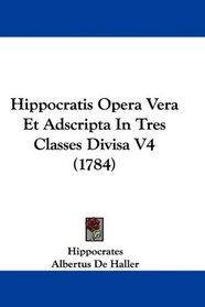 Hippocratis Opera Vera Et Adscripta In Tres Classes Divisa V4 (1784) (Latin Edition)