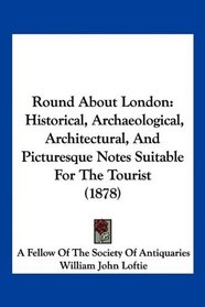 Round About London: Historical, Archaeological, Architectural, And Picturesque Notes Suitable For The Tourist (1878)