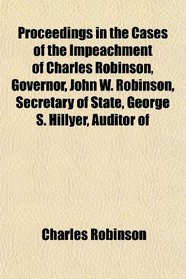 Proceedings in the Cases of the Impeachment of Charles Robinson, Governor, John W. Robinson, Secretary of State, George S. Hillyer, Auditor of