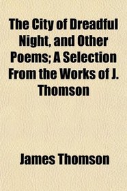 The City of Dreadful Night, and Other Poems; A Selection From the Works of J. Thomson