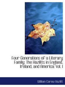 Four Generations of a Literary Family: The Hazlitts in England, Ireland, and America: Vol. I