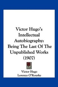 Victor Hugo's Intellectual Autobiography: Being The Last Of The Unpublished Works (1907)