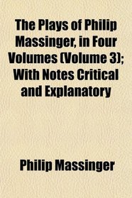 The Plays of Philip Massinger, in Four Volumes (Volume 3); With Notes Critical and Explanatory