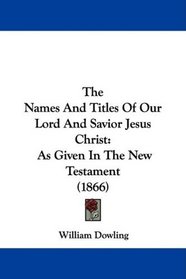 The Names And Titles Of Our Lord And Savior Jesus Christ: As Given In The New Testament (1866)