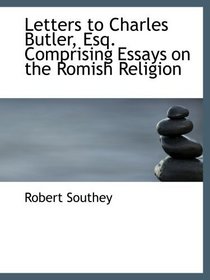Letters to Charles Butler, Esq. Comprising Essays on the Romish Religion