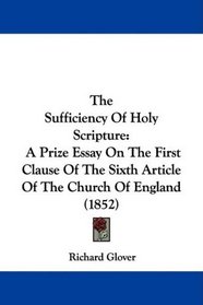 The Sufficiency Of Holy Scripture: A Prize Essay On The First Clause Of The Sixth Article Of The Church Of England (1852)