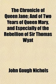 The Chronicle of Queen Jane; And of Two Years of Queen Mary, and Especially of the Rebellion of Sir Thomas Wyat