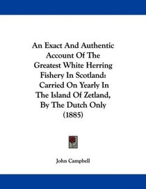 An Exact And Authentic Account Of The Greatest White Herring Fishery In Scotland: Carried On Yearly In The Island Of Zetland, By The Dutch Only (1885)