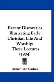 Recent Discoveries Illustrating Early Christian Life And Worship: Three Lectures (1904)