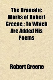 The Dramatic Works of Robert Greene,; To Which Are Added His Poems