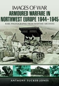 Armoured Warfare in Northwest Europe: Rare Photographs from Wartime Archives