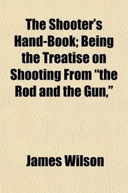 The Shooter's Hand-Book; Being the Treatise on Shooting From 
