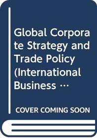 Global Corporate Strategy and Trade Policy (International Business Series)