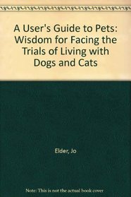 A User's Guide to Pets: Wisdom for Facing the Trials of Living With Dogs and Cats
