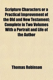 Scripture Characters or a Practical Improvement of the Old and New Testament; Complete in Two Volumes With a Portrait and Life of the Author