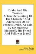 Drake And His Yeomen: A True Accounting Of The Character And Adventures Of Sir Francis Drake, As Told By Sir Matthew Maunsell, His Friend And Follower (1899)