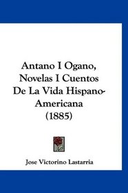 Antano I Ogano, Novelas I Cuentos De La Vida Hispano-Americana (1885) (Spanish Edition)
