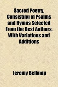 Sacred Poetry, Consisting of Psalms and Hymns Selected From the Best Authors, With Variations and Additions