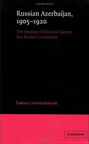 Russian Azerbaijan, 1905-1920: The Shaping of a National Identity in a Muslim Community (Cambridge Russian, Soviet and Post-Soviet Studies)