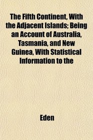 The Fifth Continent, With the Adjacent Islands; Being an Account of Australia, Tasmania, and New Guinea, With Statistical Information to the