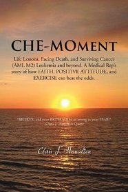 CHE-MOment: Life Lessons, Facing Death, and Surviving Cancer (AML M2) Leukemia and beyond. A Medical Rep's story of how FAITH, POSITIVE ATTITUDE, and EXERCISE can beat the odds.