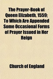 The Prayer-Book of Queen Elizabeth, 1559; To Which Are Appended Some Occasional Forms of Prayer Issued in Her Reign