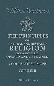 The Principles of Natural and Revealed Religion Occasionally Opened and Explained; in a Course of Sermons: Preached before the Honourable Society of Lincoln's Inn. Volume 2