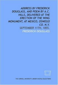 Address by Frederick Douglass, and poem by A.C. Hills, delivered at the erection of the Wing monument, at Mexico, Oswego Co. N.Y.: September 11th, 1855.