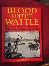 Blood On The Wattle : Massacres And Maltreatment Of Australian Aborigines Since 1788