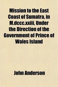 Mission to the East Coast of Sumatra, in M.dccc.xxiii, Under the Direction of the Government of Prince of Wales Island