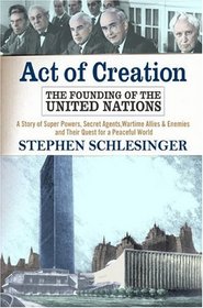 Act Of Creation: The Founding of the United Nations : A Story of Superpowers, Secret Agents, Wartime Allies and Enemies, and Their Quest for a Peaceful World