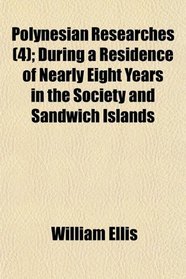 Polynesian Researches (4); During a Residence of Nearly Eight Years in the Society and Sandwich Islands