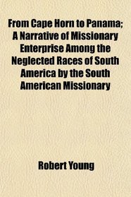 From Cape Horn to Panama; A Narrative of Missionary Enterprise Among the Neglected Races of South America by the South American Missionary