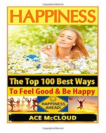 Happiness: The Top 100 Best Ways To Feel Good & Be Happy (How To Be Happy, Happines & Joy, Relieve Stress & Anxiety)
