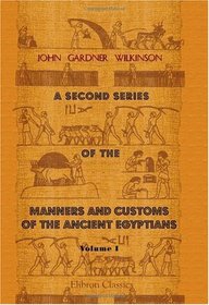 A Second Series of the Manners and Customs of the Ancient Egyptians, Including Their Religion, Agriculture, &c: Volume 1