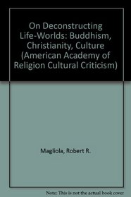 On Deconstructing Life-Worlds: Buddhism, Christianity, Culture (American Academy of Religion Cultural Criticism Series, No 3)