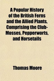 A Popular History of the British Ferns and the Allied Plants, Comprising the Club-Mosses, Pepperworts, and Horsetails