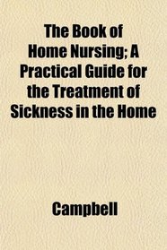 The Book of Home Nursing; A Practical Guide for the Treatment of Sickness in the Home