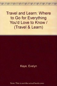 Travel and Learn: Where to Go for Everything You'd Love to Know (Travel & Learn)