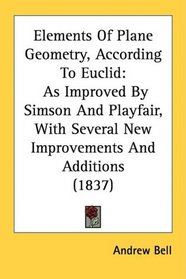 Elements Of Plane Geometry, According To Euclid: As Improved By Simson And Playfair, With Several New Improvements And Additions (1837)
