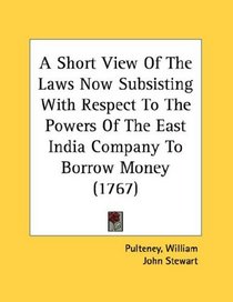A Short View Of The Laws Now Subsisting With Respect To The Powers Of The East India Company To Borrow Money (1767)