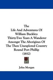 The Life And Adventures Of William Buckley: Thirty-Two Years A Wanderer Amongst The Aborigines Of The Then Unexplored Country Round Port Phillip (1852)